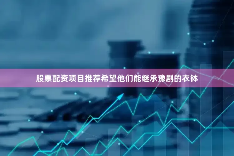 股票配资项目推荐希望他们能继承豫剧的衣钵