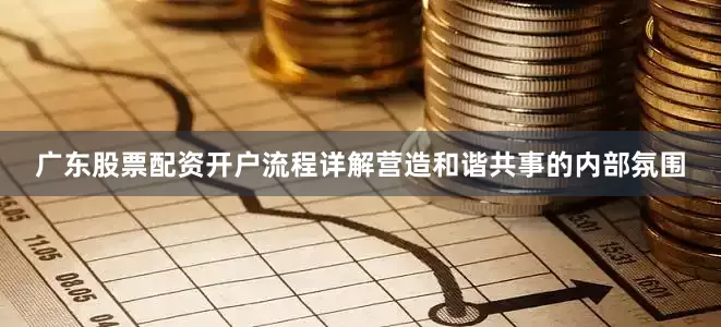 广东股票配资开户流程详解营造和谐共事的内部氛围