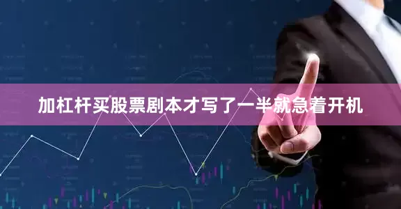 加杠杆买股票剧本才写了一半就急着开机