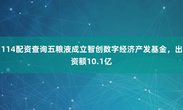 114配资查询五粮液成立智创数字经济产发基金，出资额10.1亿