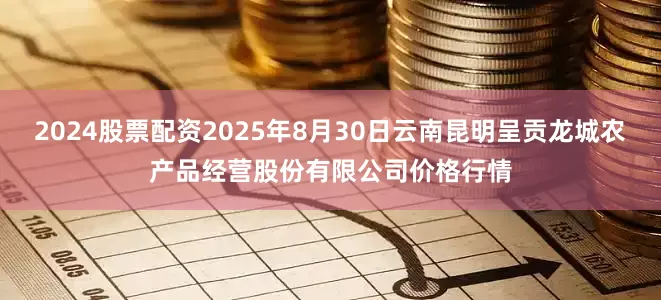 2024股票配资2025年8月30日云南昆明呈贡龙城农产品经营股份有限公司价格行情