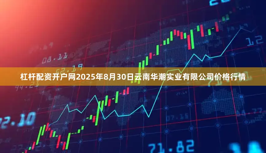 杠杆配资开户网2025年8月30日云南华潮实业有限公司价格行情