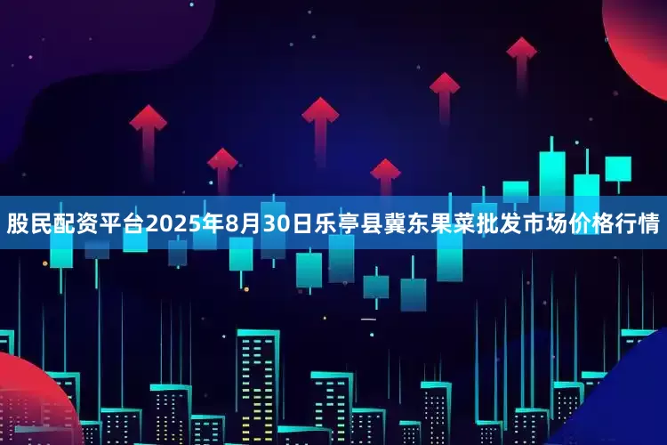 股民配资平台2025年8月30日乐亭县冀东果菜批发市场价格行情