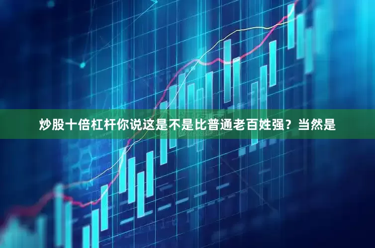 炒股十倍杠杆你说这是不是比普通老百姓强？当然是