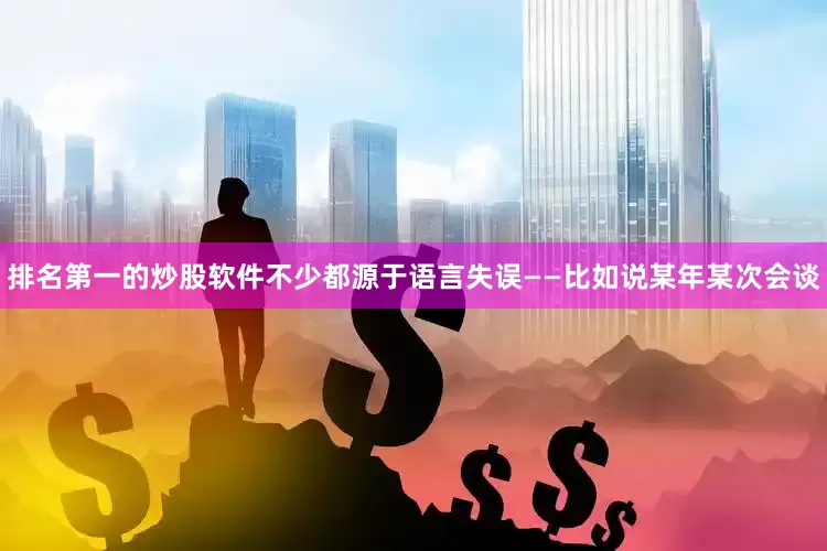 排名第一的炒股软件不少都源于语言失误——比如说某年某次会谈