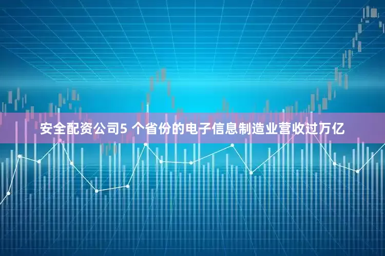 安全配资公司5 个省份的电子信息制造业营收过万亿