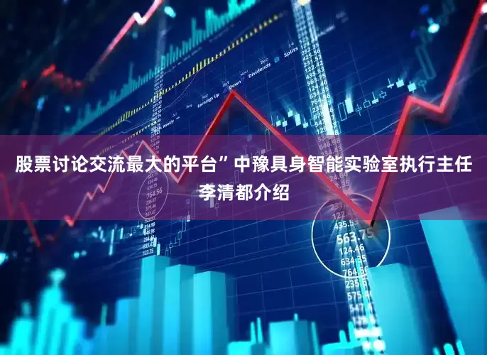 股票讨论交流最大的平台”中豫具身智能实验室执行主任李清都介绍