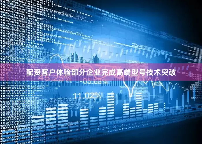 配资客户体验部分企业完成高端型号技术突破