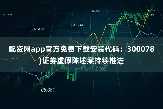 配资网app官方免费下载安装代码：300078)证券虚假陈述案持续推进