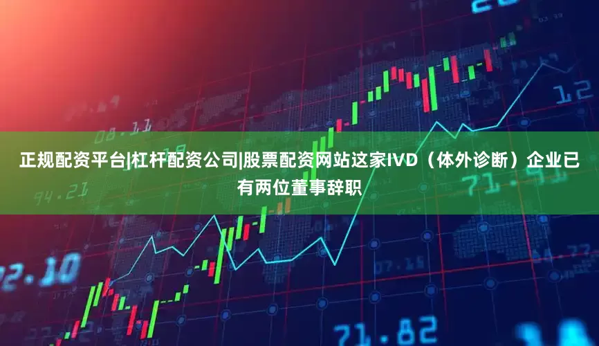 正规配资平台|杠杆配资公司|股票配资网站这家IVD（体外诊断）企业已有两位董事辞职