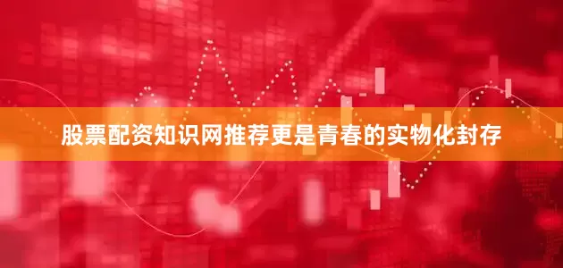 股票配资知识网推荐更是青春的实物化封存