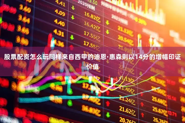 股票配资怎么玩同样来自西甲的迪恩·惠森则以14分的增幅印证价值