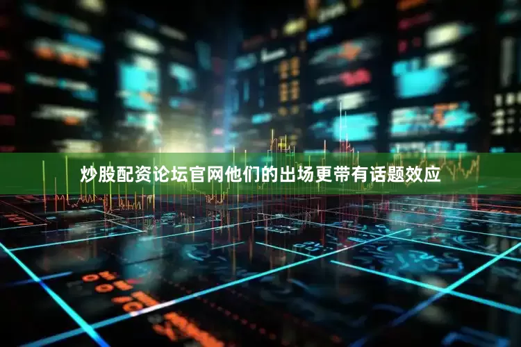 炒股配资论坛官网他们的出场更带有话题效应