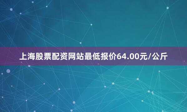 上海股票配资网站最低报价64.00元/公斤