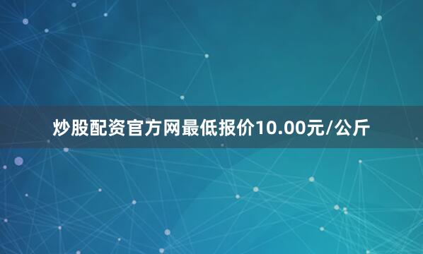 炒股配资官方网最低报价10.00元/公斤