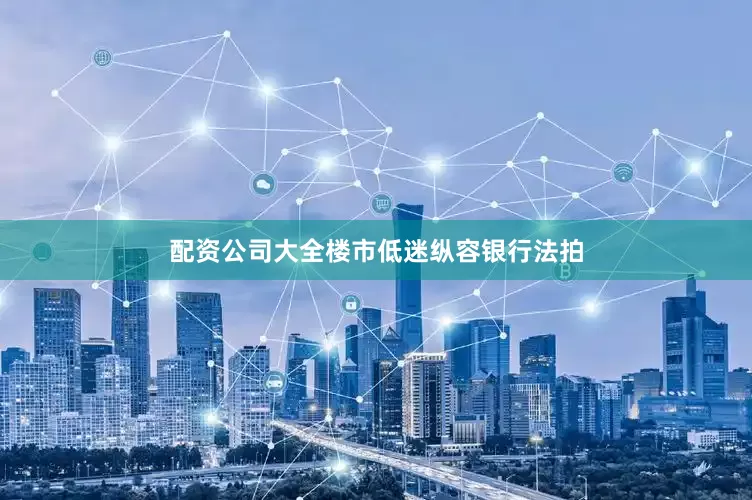 配资公司大全楼市低迷纵容银行法拍