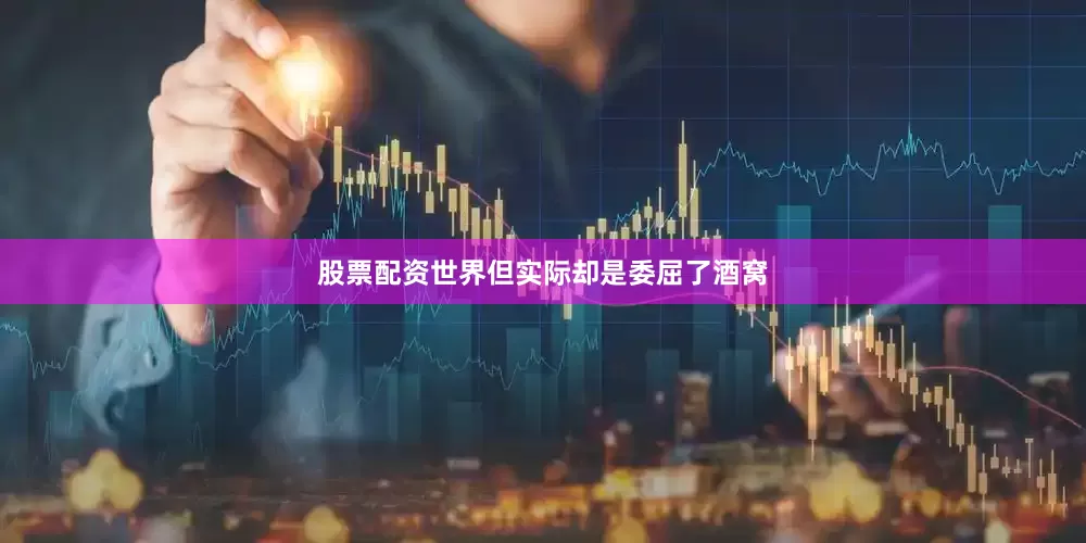 股票配资世界但实际却是委屈了酒窝
