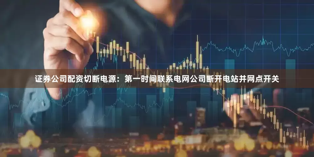 证券公司配资切断电源：第一时间联系电网公司断开电站并网点开关