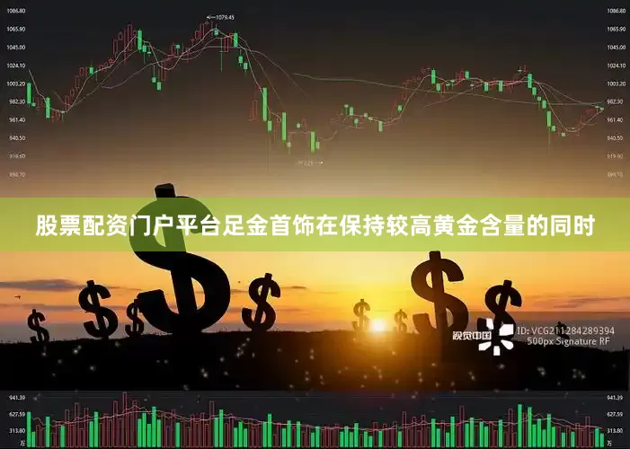 股票配资门户平台足金首饰在保持较高黄金含量的同时