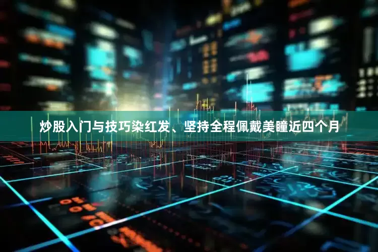 炒股入门与技巧染红发、坚持全程佩戴美瞳近四个月