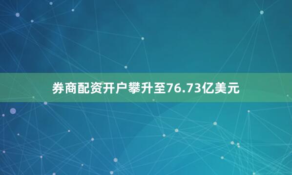 券商配资开户攀升至76.73亿美元