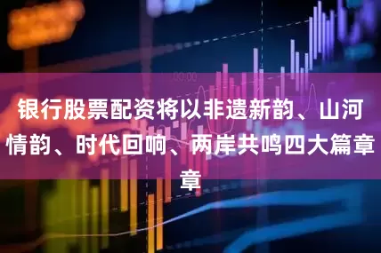 银行股票配资将以非遗新韵、山河情韵、时代回响、两岸共鸣四大篇章