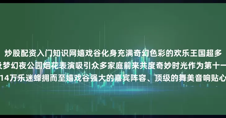 炒股配资入门知识网嬉戏谷化身充满奇幻色彩的欢乐王国超多令人尖叫的顶尖游乐设施以及梦幻夜公园烟花表演吸引众多家庭前来共度奇妙时光作为第十一届太湖湾音乐节主会场全国14万乐迷蜂拥而至嬉戏谷强大的嘉宾阵容、顶级的舞美音响贴心的宠粉服务连续数日的音浪席卷为景区注入了乐动活力这个长假你还去武进哪些地方打卡了吗？来源：新华社 常州文旅常州嬉戏谷