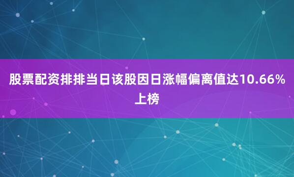 股票配资排排当日该股因日涨幅偏离值达10.66%上榜