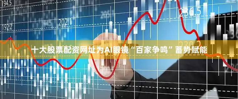 十大股票配资网址为AI眼镜“百家争鸣”蓄势赋能