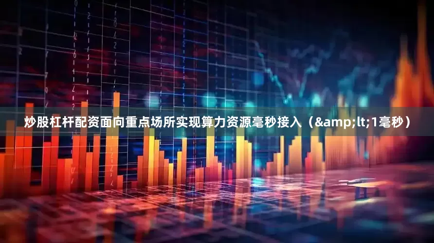 炒股杠杆配资面向重点场所实现算力资源毫秒接入（&lt;1毫秒）