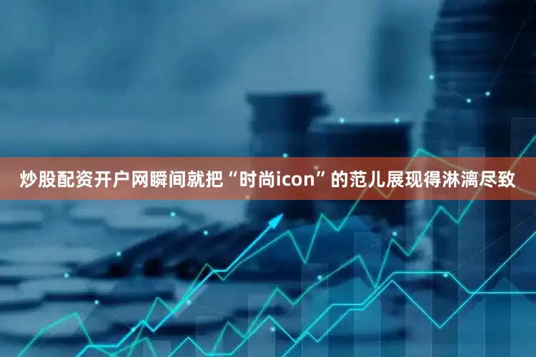 炒股配资开户网瞬间就把“时尚icon”的范儿展现得淋漓尽致