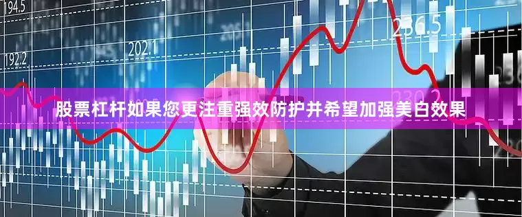 股票杠杆如果您更注重强效防护并希望加强美白效果