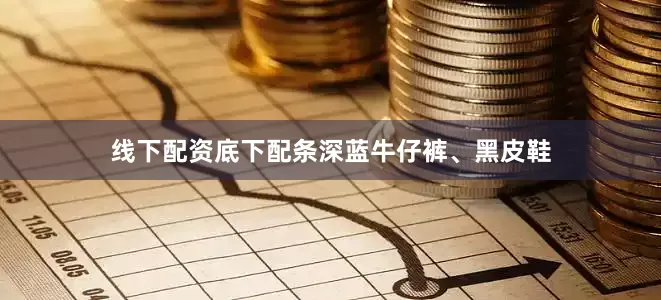 线下配资底下配条深蓝牛仔裤、黑皮鞋