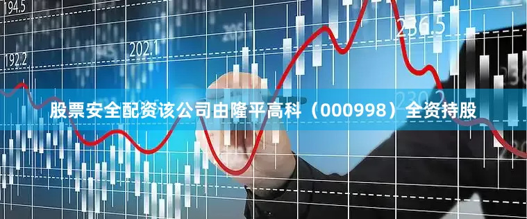 股票安全配资该公司由隆平高科（000998）全资持股